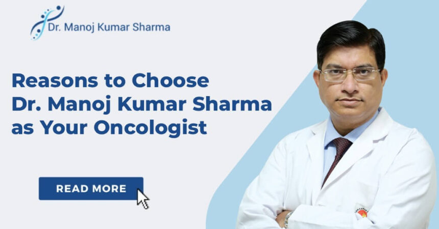 Reasons to Choose Dr. Manoj Kumar Sharma as Your Oncologist