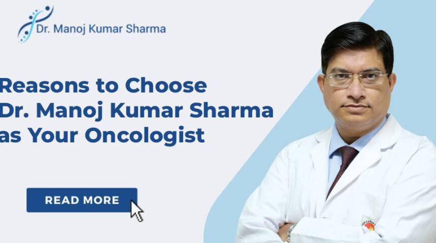 Reasons to Choose Dr. Manoj Kumar Sharma as Your Oncologist