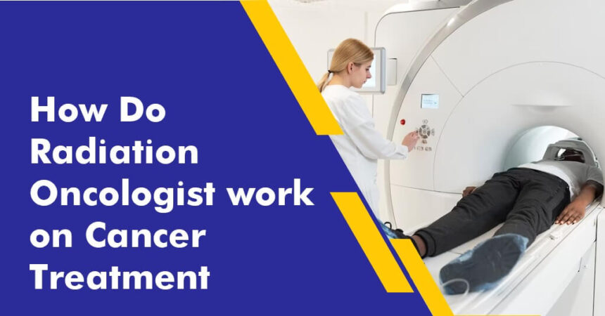 How Do Radiation Oncologist work on Cancer Treatment How Do Radiation Oncologist work on Cancer Treatment